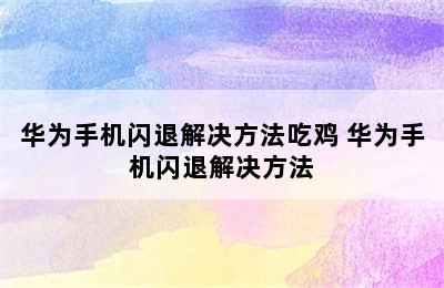 华为手机闪退解决方法吃鸡 华为手机闪退解决方法